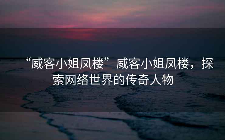 “威客小姐鳳樓”威客小姐鳳樓，探索網(wǎng)絡(luò )世界的傳奇人物