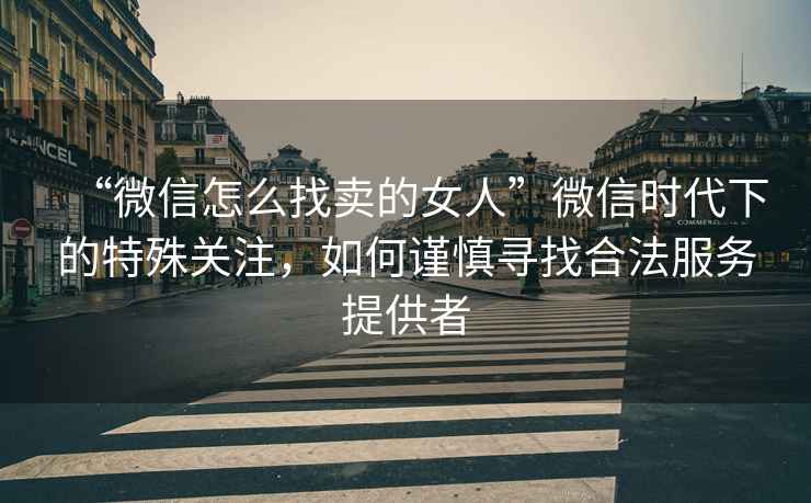“微信怎么找賣(mài)的女人”微信時(shí)代下的特殊關(guān)注，如何謹慎尋找合法服務(wù)提供者