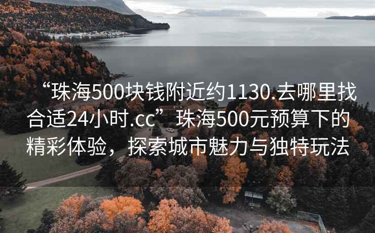 “珠海500塊錢(qián)附近約1130.去哪里找合適24小時(shí).cc”珠海500元預算下的精彩體驗，探索城市魅力與獨特玩法