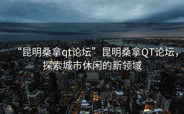 “昆明桑拿qt論壇”昆明桑拿QT論壇，探索城市休閑的新領(lǐng)域