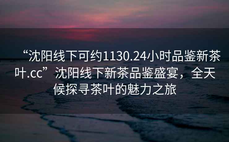 “沈陽(yáng)線(xiàn)下可約1130.24小時(shí)品鑒新茶葉.cc”沈陽(yáng)線(xiàn)下新茶品鑒盛宴，全天候探尋茶葉的魅力之旅