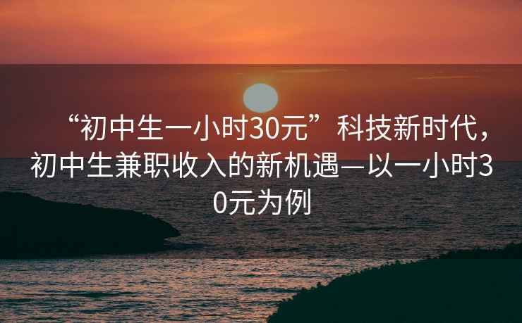 “初中生一小時(shí)30元”科技新時(shí)代，初中生兼職收入的新機遇—以一小時(shí)30元為例