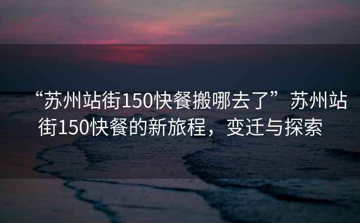 “蘇州站街150快餐搬哪去了”蘇州站街150快餐的新旅程，變遷與探索