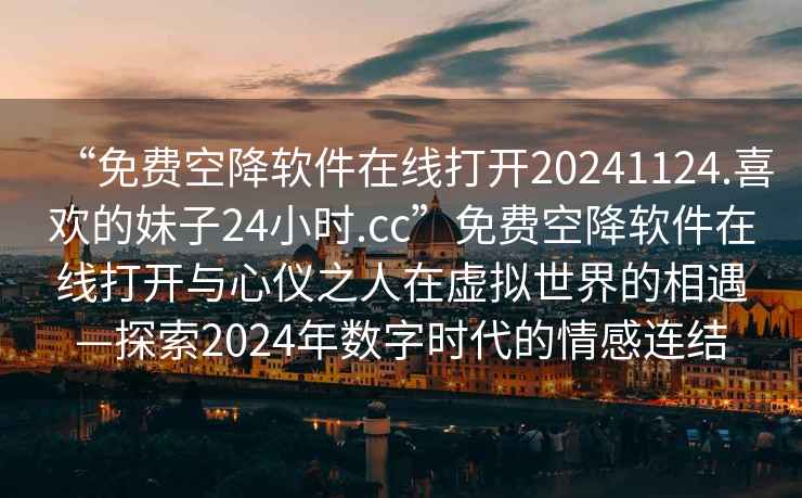 “免費空降軟件在線(xiàn)打開(kāi)20241124.喜歡的妹子24小時(shí).cc”免費空降軟件在線(xiàn)打開(kāi)與心儀之人在虛擬世界的相遇—探索2024年數字時(shí)代的情感連結