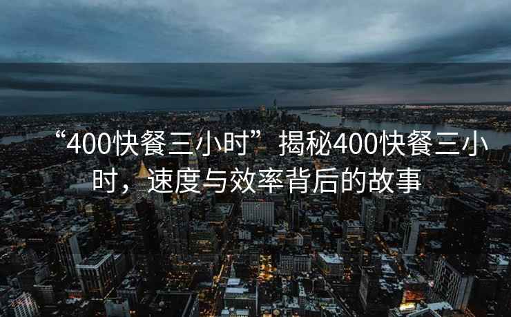“400快餐三小時(shí)”揭秘400快餐三小時(shí)，速度與效率背后的故事