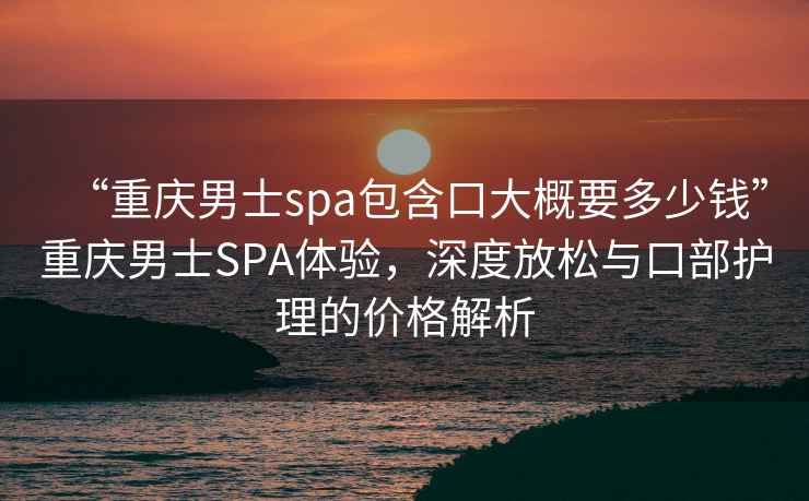 “重慶男士spa包含口大概要多少錢(qián)”重慶男士SPA體驗，深度放松與口部護理的價(jià)格解析