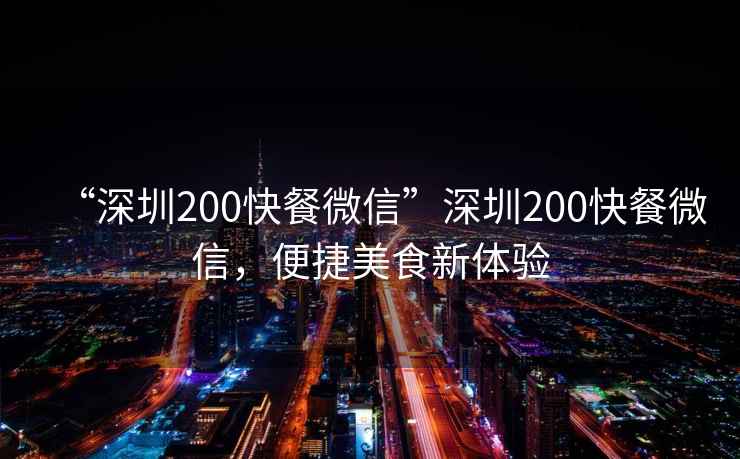“深圳200快餐微信”深圳200快餐微信，便捷美食新體驗