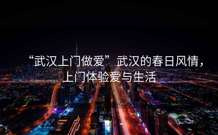 “武漢上門(mén)做愛(ài)”武漢的春日風(fēng)情，上門(mén)體驗愛(ài)與生活