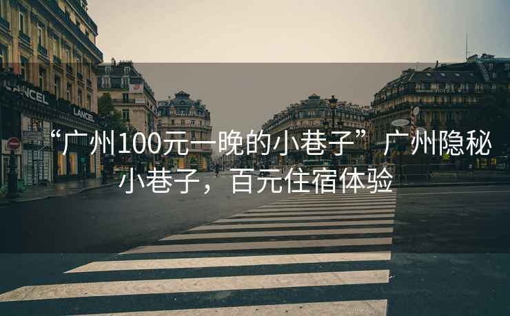 “廣州100元一晚的小巷子”廣州隱秘小巷子，百元住宿體驗