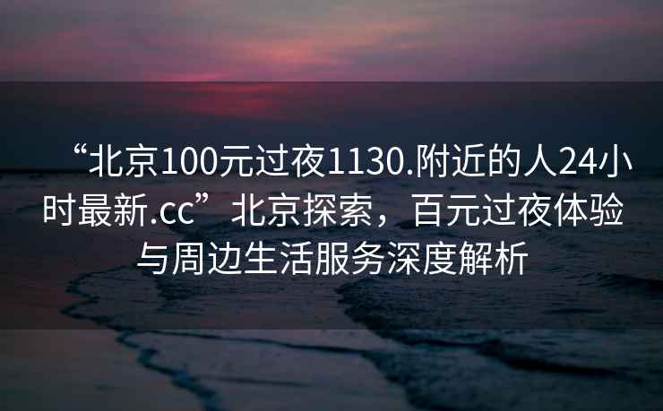 “北京100元過(guò)夜1130.附近的人24小時(shí)最新.cc”北京探索，百元過(guò)夜體驗與周邊生活服務(wù)深度解析