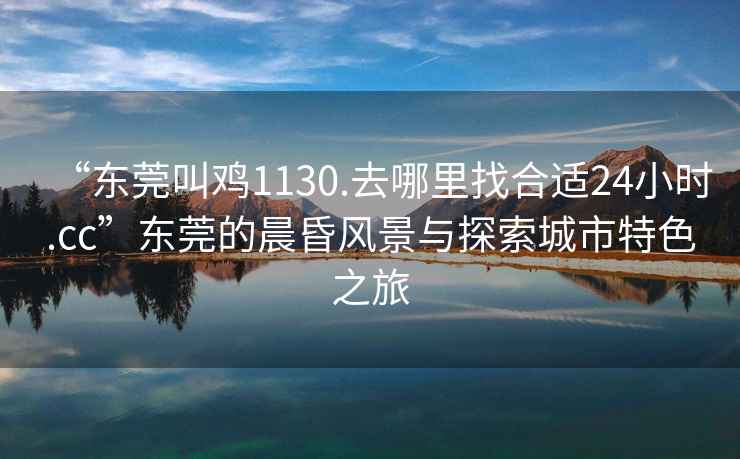 “東莞叫雞1130.去哪里找合適24小時(shí).cc”東莞的晨昏風(fēng)景與探索城市特色之旅