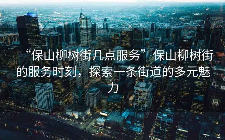 “保山柳樹(shù)街幾點(diǎn)服務(wù)”保山柳樹(shù)街的服務(wù)時(shí)刻，探索一條街道的多元魅力