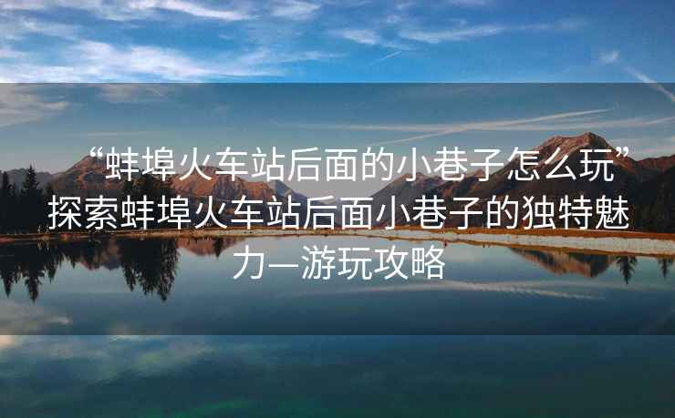 “蚌埠火車(chē)站后面的小巷子怎么玩”探索蚌埠火車(chē)站后面小巷子的獨特魅力—游玩攻略
