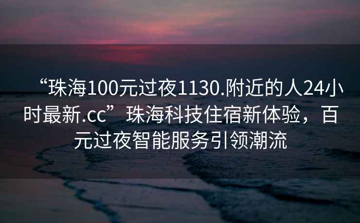 “珠海100元過(guò)夜1130.附近的人24小時(shí)最新.cc”珠?？萍甲∷扌麦w驗，百元過(guò)夜智能服務(wù)引領(lǐng)潮流