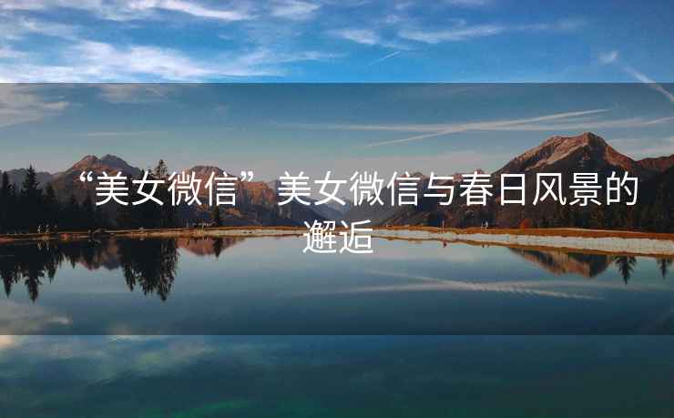 “美女微信”美女微信與春日風(fēng)景的邂逅