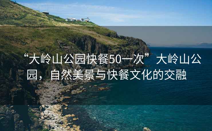 “大嶺山公園快餐50一次”大嶺山公園，自然美景與快餐文化的交融