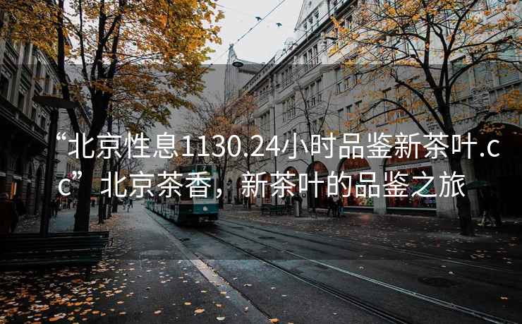 “北京性息1130.24小時(shí)品鑒新茶葉.cc”北京茶香，新茶葉的品鑒之旅