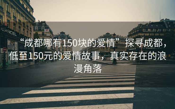 “成都哪有150塊的愛(ài)情”探尋成都，低至150元的愛(ài)情故事，真實(shí)存在的浪漫角落