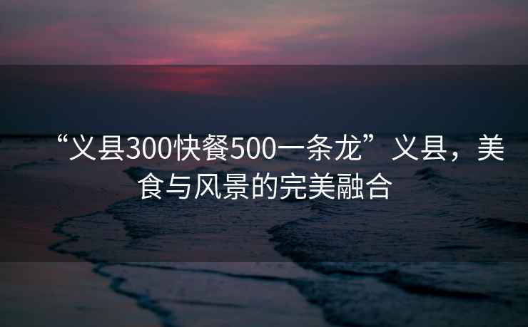 “義縣300快餐500一條龍”義縣，美食與風(fēng)景的完美融合