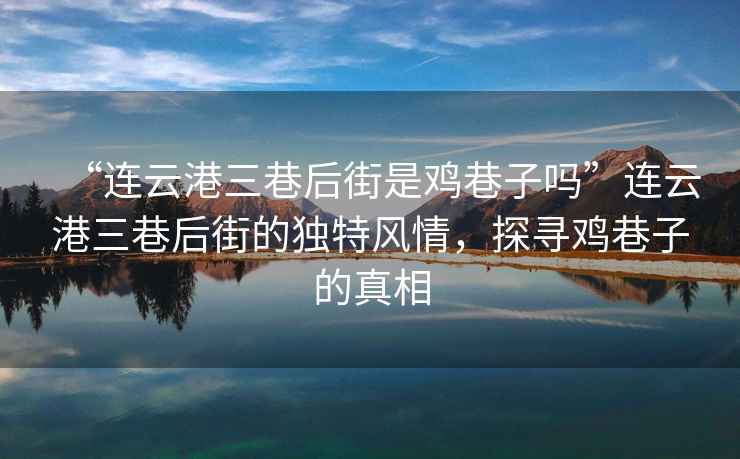 “連云港三巷后街是雞巷子嗎”連云港三巷后街的獨特風(fēng)情，探尋雞巷子的真相