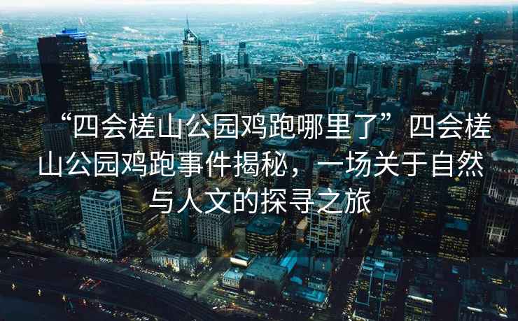 “四會(huì )槎山公園雞跑哪里了”四會(huì )槎山公園雞跑事件揭秘，一場(chǎng)關(guān)于自然與人文的探尋之旅
