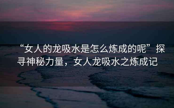 “女人的龍吸水是怎么煉成的呢”探尋神秘力量，女人龍吸水之煉成記
