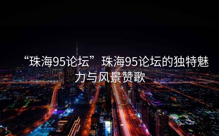 “珠海95論壇”珠海95論壇的獨特魅力與風(fēng)景贊歌