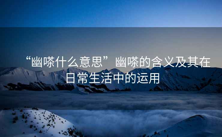 “幽嗏什么意思”幽嗏的含義及其在日常生活中的運用