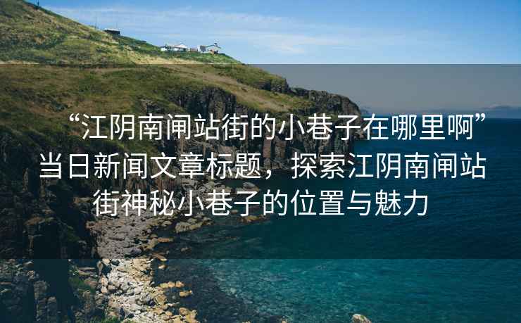 “江陰南閘站街的小巷子在哪里啊”當日新聞文章標題，探索江陰南閘站街神秘小巷子的位置與魅力