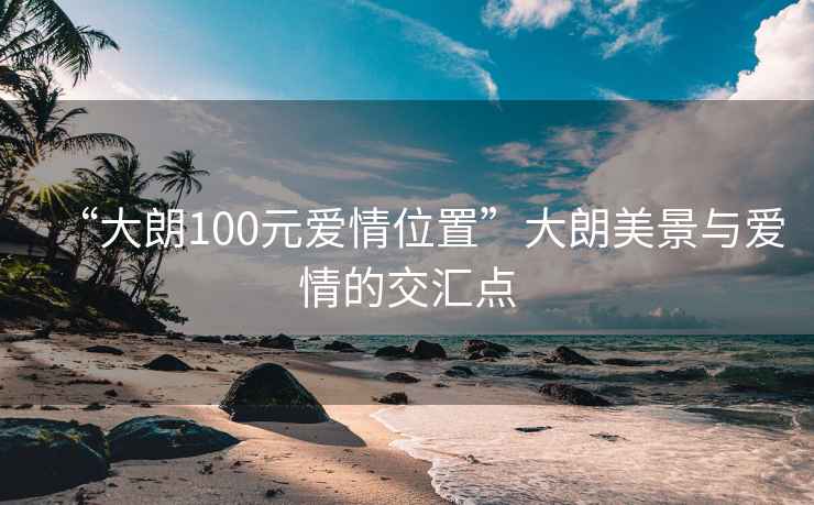 “大朗100元愛(ài)情位置”大朗美景與愛(ài)情的交匯點(diǎn)