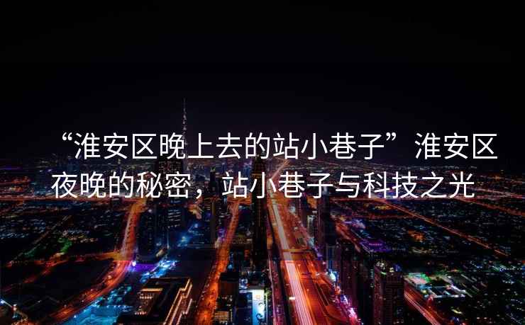 “淮安區晚上去的站小巷子”淮安區夜晚的秘密，站小巷子與科技之光