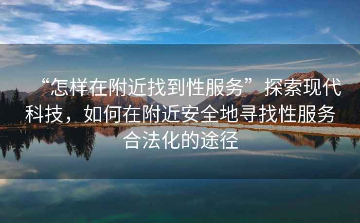 “怎樣在附近找到性服務(wù)”探索現代科技，如何在附近安全地尋找性服務(wù)合法化的途徑