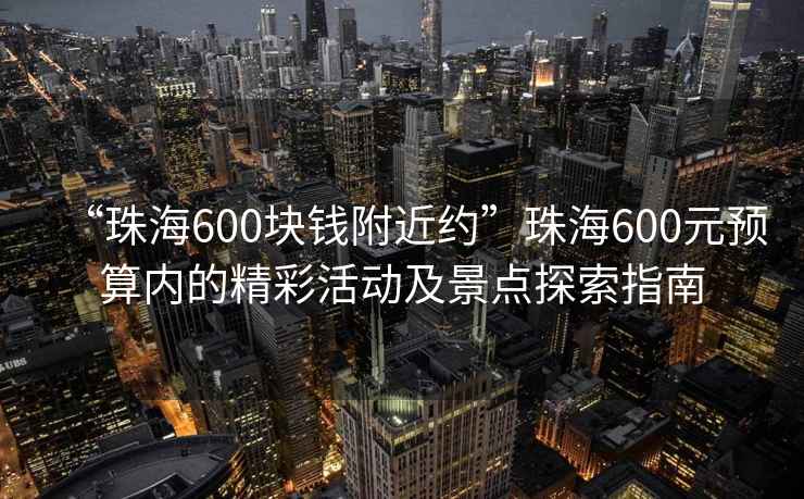 “珠海600塊錢(qián)附近約”珠海600元預算內的精彩活動(dòng)及景點(diǎn)探索指南