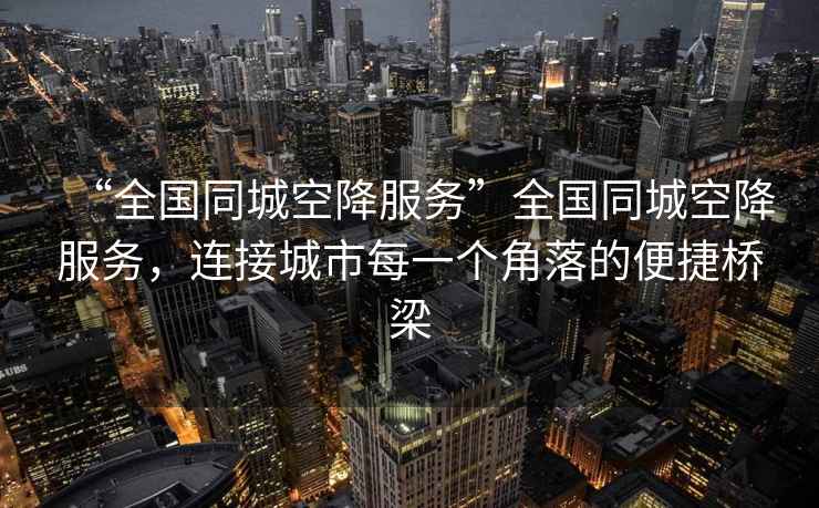 “全國同城空降服務(wù)”全國同城空降服務(wù)，連接城市每一個(gè)角落的便捷橋梁