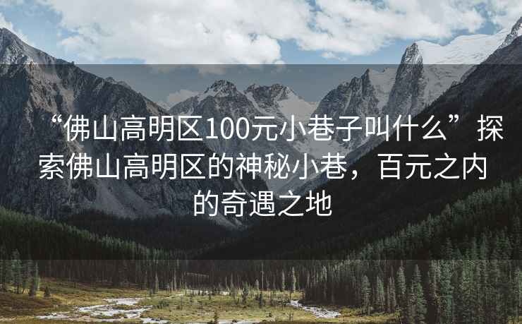 “佛山高明區100元小巷子叫什么”探索佛山高明區的神秘小巷，百元之內的奇遇之地