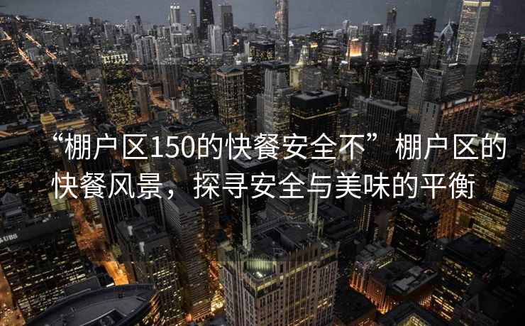 “棚戶(hù)區150的快餐安全不”棚戶(hù)區的快餐風(fēng)景，探尋安全與美味的平衡