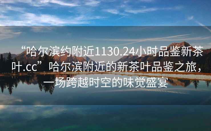 “哈爾濱約附近1130.24小時(shí)品鑒新茶葉.cc”哈爾濱附近的新茶葉品鑒之旅，一場(chǎng)跨越時(shí)空的味覺(jué)盛宴