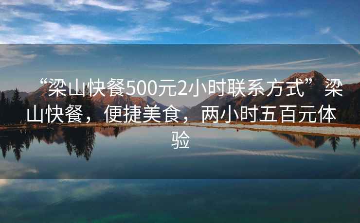 “梁山快餐500元2小時(shí)聯(lián)系方式”梁山快餐，便捷美食，兩小時(shí)五百元體驗
