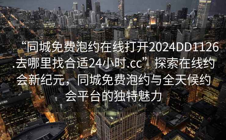 “同城免費泡約在線(xiàn)打開(kāi)2024DD1126.去哪里找合適24小時(shí).cc”探索在線(xiàn)約會(huì )新紀元，同城免費泡約與全天候約會(huì )平臺的獨特魅力