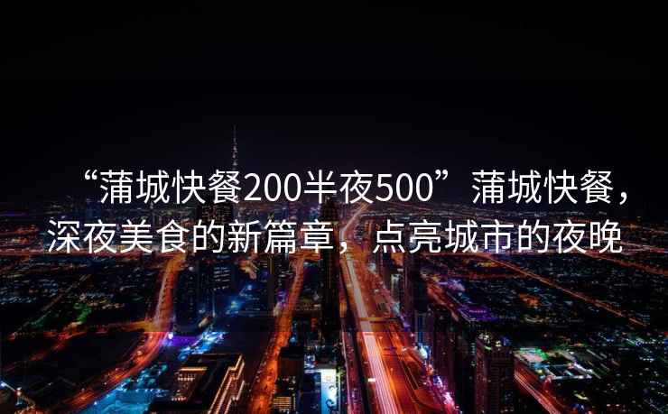 “蒲城快餐200半夜500”蒲城快餐，深夜美食的新篇章，點(diǎn)亮城市的夜晚