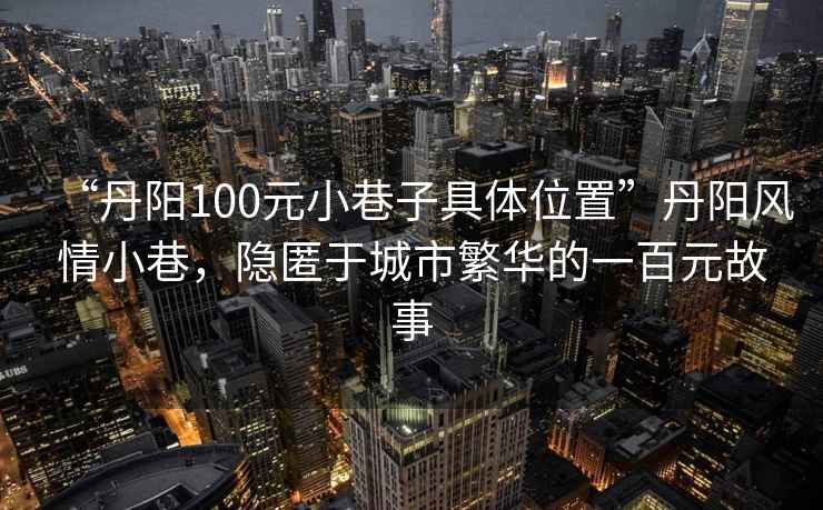 “丹陽(yáng)100元小巷子具體位置”丹陽(yáng)風(fēng)情小巷，隱匿于城市繁華的一百元故事