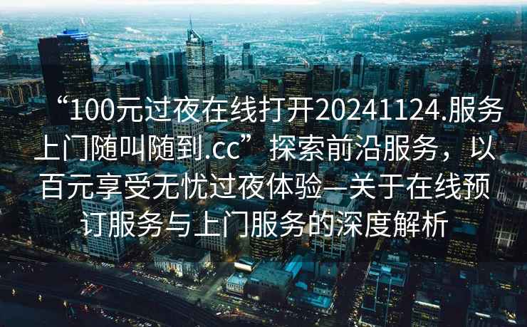 “100元過(guò)夜在線(xiàn)打開(kāi)20241124.服務(wù)上門(mén)隨叫隨到.cc”探索前沿服務(wù)，以百元享受無(wú)憂(yōu)過(guò)夜體驗—關(guān)于在線(xiàn)預訂服務(wù)與上門(mén)服務(wù)的深度解析