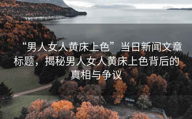 “男人女人黃床上色”當日新聞文章標題，揭秘男人女人黃床上色背后的真相與爭議