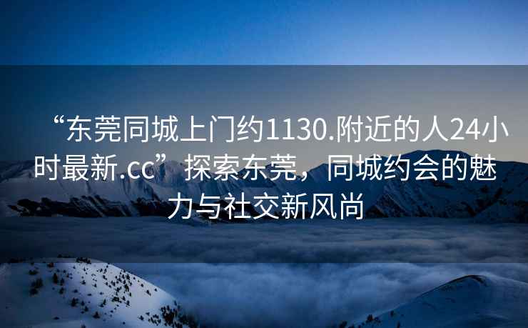 “東莞同城上門(mén)約1130.附近的人24小時(shí)最新.cc”探索東莞，同城約會(huì )的魅力與社交新風(fēng)尚