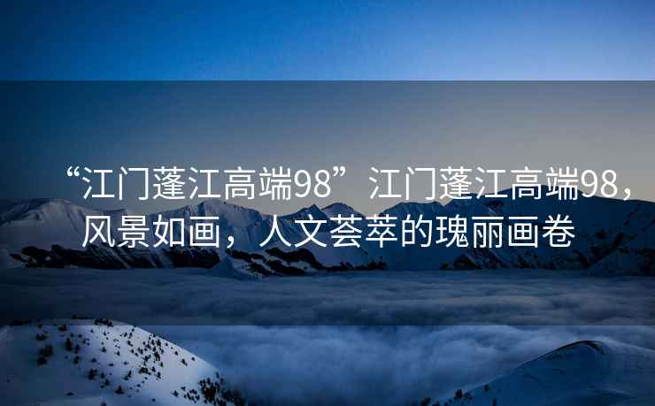 “江門(mén)蓬江高端98”江門(mén)蓬江高端98，風(fēng)景如畫(huà)，人文薈萃的瑰麗畫(huà)卷
