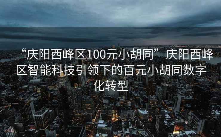 “慶陽(yáng)西峰區100元小胡同”慶陽(yáng)西峰區智能科技引領(lǐng)下的百元小胡同數字化轉型