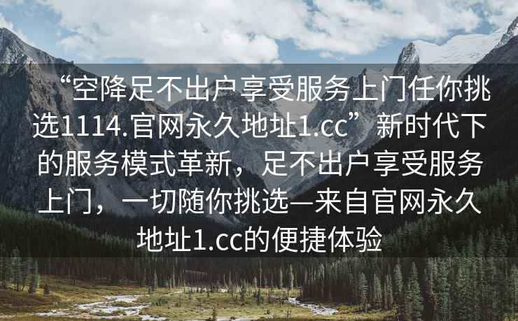 “空降足不出戶(hù)享受服務(wù)上門(mén)任你挑選1114.官網(wǎng)永久地址1.cc”新時(shí)代下的服務(wù)模式革新，足不出戶(hù)享受服務(wù)上門(mén)，一切隨你挑選—來(lái)自官網(wǎng)永久地址1.cc的便捷體驗