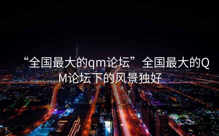 “全國最大的qm論壇”全國最大的QM論壇下的風(fēng)景獨好