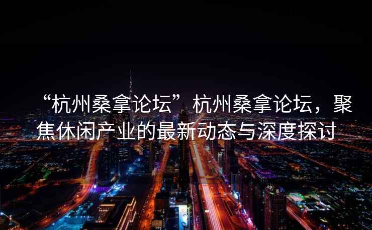 “杭州桑拿論壇”杭州桑拿論壇，聚焦休閑產(chǎn)業(yè)的最新動(dòng)態(tài)與深度探討
