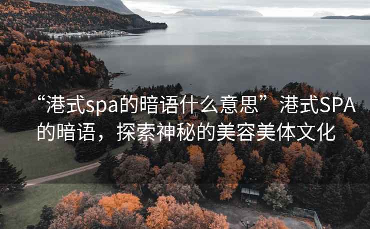“港式spa的暗語(yǔ)什么意思”港式SPA的暗語(yǔ)，探索神秘的美容美體文化